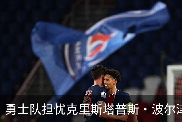 勇士队担忧克里斯塔普斯·波尔津吉斯的健康问题